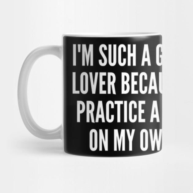 I m such a good lover because I practice a lot on my own